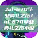 Jul-670毕业典礼之后Jul-670毕业典礼之后小说  第1张