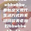 探索bbwbbwbbwbbw，重新定义现代生活方式的关键词欧美老熟妇bbwbbwbbwbbw  第1张