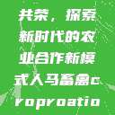 人马畜禽合作共荣，探索新时代的农业合作新模式人马畜禽croproation官网入口  第1张