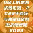 B站上的刺激战场视频，2023年回顾与展望B站刺激战场视频2023  第1张