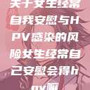 关于女生经常自我安慰与HPV感染的风险女生经常自己安慰会得hpv嘛  第1张