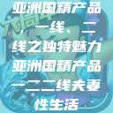 亚洲国精产品，一线、二线之独特魅力亚洲国精产品一二二线夫妻性生活  第1张