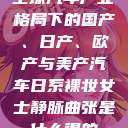 全球汽车产业格局下的国产、日产、欧产与美产汽车日系裸妆女士静脉曲张是什么得的  第1张