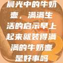 晨光中的牛奶壶，满满生活的启示早上起来就装得满满的牛奶壶是好事吗  第1张