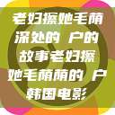 老妇擦她毛荫深处的玥户的故事老妇擦她毛荫荫的玥户韩国电影  第1张
