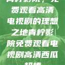 青柠影院，免费观看高清电视剧的理想之地青柠影院免费观看电视剧高清西瓜超棒  第1张