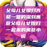 父母儿女媳妇齐聚一堂的深刻寓意父母儿女媳妇一起来的寓意小说  第1张