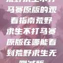 荒野求生不打马赛原版的观看指南荒野求生不打马赛原版在哪能看到荒野求生无删减版  第1张