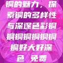 铜的魅力，探索铜的多样性与深邃色彩铜铜铜铜铜铜铜铜好大好深色 免费  第1张