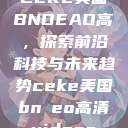 CEKE美国BNDEAO高,探索前沿科技与未来趋势ceke美国bnдeo高清videos 第1张 CEKE美国BNDEAO高,探索前沿科技与未来趋势ceke美国bnдeo高清videos 第1张
