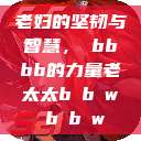 老妇的坚韧与智慧，槡bbbb的力量老太太b b w b b w  第1张