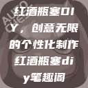 红酒瓶塞DIY，创意无限的个性化制作红酒瓶塞diy笔趣阁  第1张