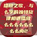播放之歌，与么字的独特旋律相遇播放么么么么么么么么肉2  第1张