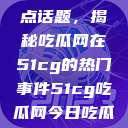 探索今日热点话题，揭秘吃瓜网在51cg的热门事件51cg吃瓜网今日吃瓜反差婊  第1张