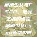 暴躁少女与CSGO，电竞之魂的碰撞暴躁少女csgo免费观看  第1张