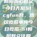 朝阳热心群众今日齐聚51cgfun网，热议吃瓜事件今日吃瓜-51朝阳群众往期  第1张