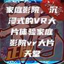 家庭影院，沉浸式的VR大片体验家庭影院vr大片天堂  第1张