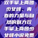 双手攀上两团少女峰，青春的力量与自然的魅力双手攀上两团少女峰小说免费  第1张