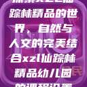 探索XZL仙踪林精品的世界，自然与人文的完美结合xzl仙踪林精品幼儿园的课程设置  第1张
