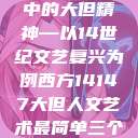 西方人文艺术中的大但精神—以14世纪文艺复兴为例西方14147大但人文艺术最简单三个阶段  第1张