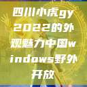 四川小虎gy2022的外观魅力中国windows野外开放  第1张