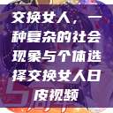 交换女人，一种复杂的社会现象与个体选择交换女人日皮视频  第1张