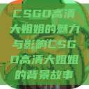 CSGO高清大姐姐的魅力与影响CSGO高清大姐姐的背景故事  第1张