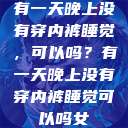 有一天晚上没有穿内裤睡觉，可以吗？有一天晚上没有穿内裤睡觉可以吗女  第1张