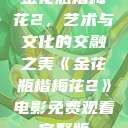 金花瓶楷梅花2，艺术与文化的交融之美《金花瓶楷梅花2》电影免费观看完整版  第1张
