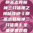 聊斋志异魔神三只狐狸之神秘传说《聊斋志异魔神三只狐狸》全集免费观看  第1张