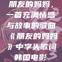 朋友的妈妈，一首充满情感与故事的歌曲《朋友的妈妈》中字头歌词韩国电影  第1张