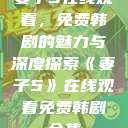 妻子5在线观看,免费韩剧的魅力与深度探索《妻子5》在线观看免费韩剧全集 第1张 妻子5在线观看,免费韩剧的魅力与深度探索《妻子5》在线观看免费韩剧全集 第1张