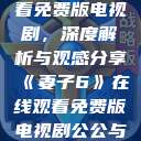 妻子6在线观看免费版电视剧，深度解析与观感分享《妻子6》在线观看免费版电视剧公公与媳妇  第1张