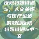 医院特殊待遇5，人文关怀与医疗进步的融合医院特殊待遇5中文  第1张