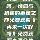 再来一次好吗，情感与机遇的重逢之作免费观看《再来一次好吗》免费观看高清全集  第1张