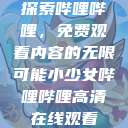 探索哔哩哔哩，免费观看内容的无限可能小少女哔哩哔哩高清在线观看  第1张