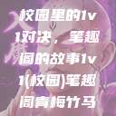 校园里的1v1对决，笔趣阁的故事1v1(校园)笔趣阁青梅竹马  第1张