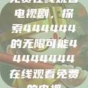 免费在线观看电视剧，探索444444的无限可能44444444在线观看免费的电视  第1张