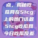 探索今日热点，揭秘吃瓜网在51cg上的热门话题51cg吃瓜网今日吃瓜反差婊  第1张