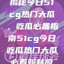 揭秘今日51cg热门大瓜，吃瓜必备指南51cg今日吃瓜热门大瓜必看翰林府  第1张