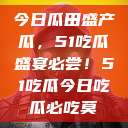 今日瓜田盛产瓜，51吃瓜盛宴必尝！51吃瓜今日吃瓜必吃莫  第1张