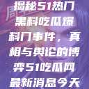 揭秘51热门黑料吃瓜爆料门事件,真相与舆论的博弈51吃瓜网最新消息今天 第1张 揭秘51热门黑料吃瓜爆料门事件,真相与舆论的博弈51吃瓜网最新消息今天 第1张
