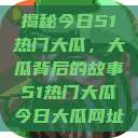 揭秘今日51热门大瓜，大瓜背后的故事51热门大瓜今日大瓜网址  第1张