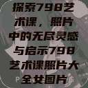 探索798艺术课，照片中的无尽灵感与启示798艺术课照片大全女图片  第1张