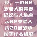 跨越岁月的寻觅，一位82岁老人的青春记忆与人生启示82岁老人找20多岁小伙子什么情况呢视频讲解  第1张