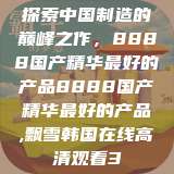 探索中国制造的巅峰之作,8888国产精华最好的产品8888国产精华最好的产品,飘雪韩国在线高清观看3 第1张 探索中国制造的巅峰之作,8888国产精华最好的产品8888国产精华最好的产品,飘雪韩国在线高清观看3 第1张