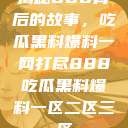 揭秘888背后的故事，吃瓜黑料爆料一网打尽888吃瓜黑料爆料一区二区三区  第1张