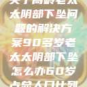 关于高龄老太太阴部下坠问题的解决方案90多岁老太太阴部下坠怎么办60岁占总人口比列  第1张
