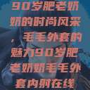 90岁肥老奶奶的时尚风采，毛毛外套的魅力90岁肥老奶奶毛毛外套内射在线  第1张