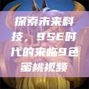 探索未来科技,9SE时代的来临9色蜜桃视频 第1张 探索未来科技,9SE时代的来临9色蜜桃视频 第1张